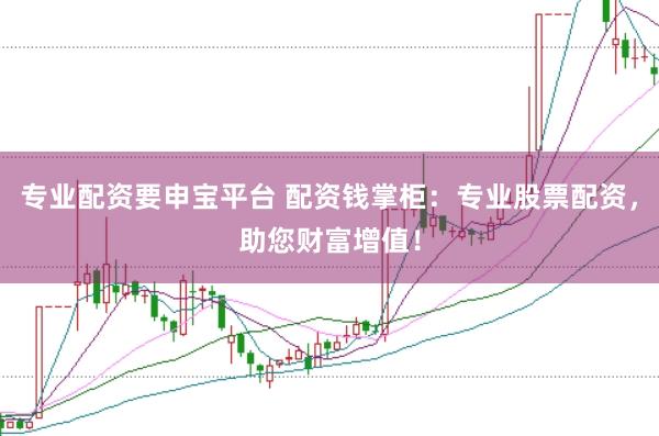 专业配资要申宝平台 配资钱掌柜：专业股票配资，助您财富增值！