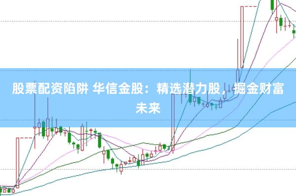 股票配资陷阱 华信金股：精选潜力股，掘金财富未来