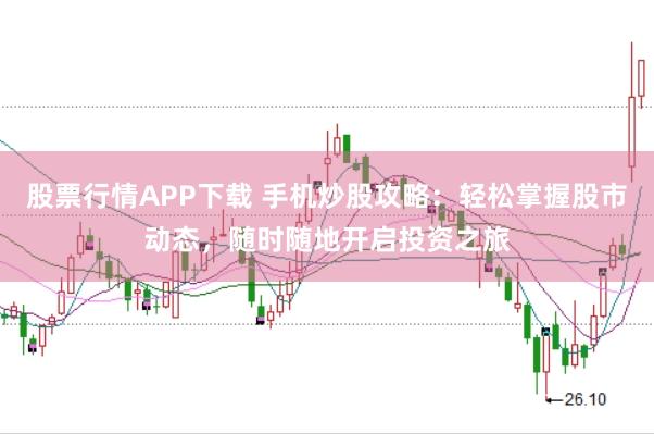 股票行情APP下载 手机炒股攻略：轻松掌握股市动态，随时随地开启投资之旅