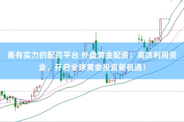最有实力的配资平台 外盘黄金配资：高效利用资金，开启全球黄金投资新机遇！