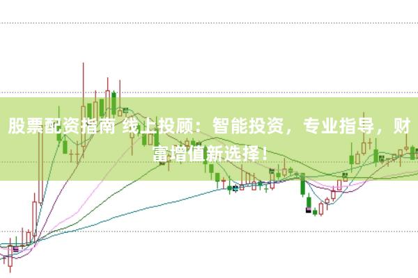 股票配资指南 线上投顾：智能投资，专业指导，财富增值新选择！