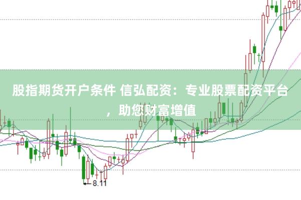 股指期货开户条件 信弘配资：专业股票配资平台，助您财富增值