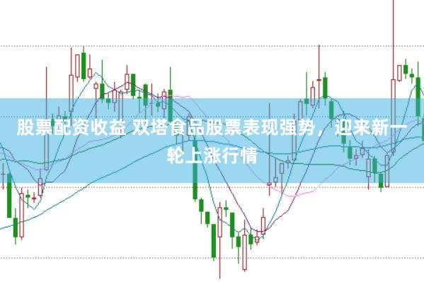 股票配资收益 双塔食品股票表现强势，迎来新一轮上涨行情