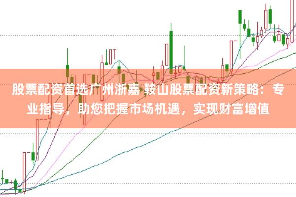 股票配资首选广州浙嘉 鞍山股票配资新策略：专业指导，助您把握市场机遇，实现财富增值