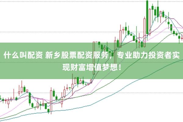 什么叫配资 新乡股票配资服务，专业助力投资者实现财富增值梦想！