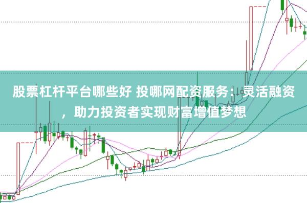 股票杠杆平台哪些好 投哪网配资服务：灵活融资，助力投资者实现财富增值梦想