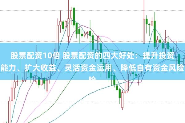 股票配资10倍 股票配资的四大好处：提升投资能力、扩大收益、灵活资金运用、降低自有资金风险