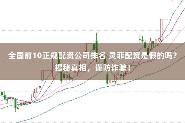 全国前10正规配资公司排名 灵菲配资是假的吗？揭秘真相，谨防诈骗！