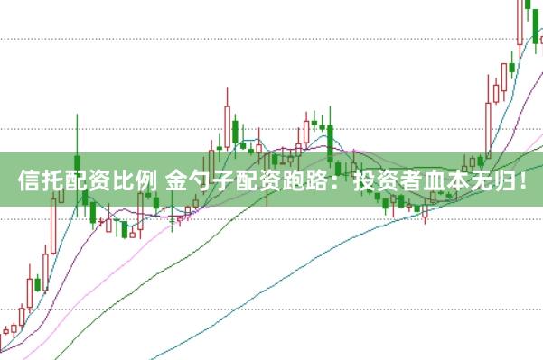 信托配资比例 金勺子配资跑路：投资者血本无归！
