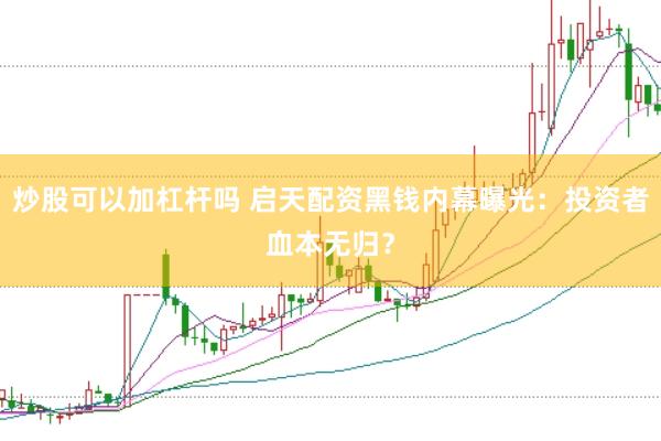 炒股可以加杠杆吗 启天配资黑钱内幕曝光：投资者血本无归？