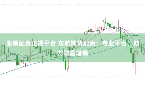 股票配资正规平台 东航期货配资：专业平台，助力财富增值