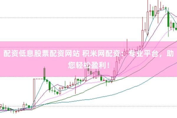 配资低息股票配资网站 积米网配资：专业平台，助您轻松盈利！
