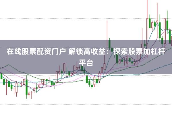 在线股票配资门户 解锁高收益：探索股票加杠杆平台