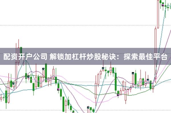 配资开户公司 解锁加杠杆炒股秘诀：探索最佳平台