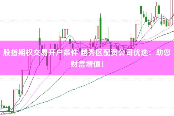 股指期权交易开户条件 越秀区配资公司优选：助您财富增值！