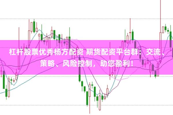 杠杆股票优秀杨方配资 期货配资平台群：交流、策略、风险控制，助您盈利！
