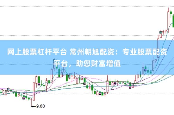 网上股票杠杆平台 常州朝旭配资：专业股票配资平台，助您财富增值