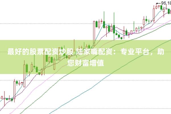 最好的股票配资炒股 陆家嘴配资：专业平台，助您财富增值