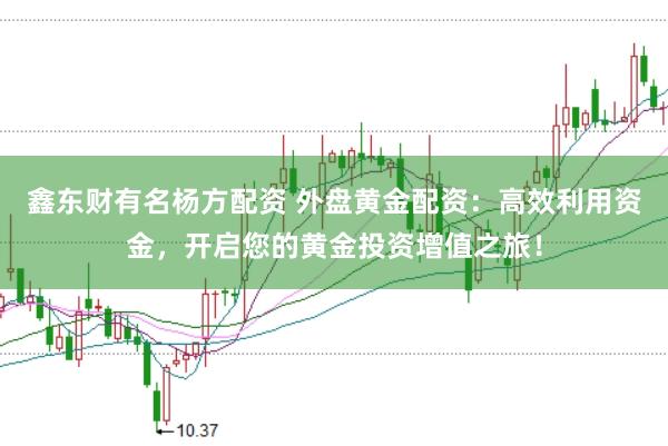 鑫东财有名杨方配资 外盘黄金配资：高效利用资金，开启您的黄金投资增值之旅！