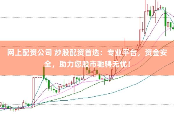 网上配资公司 炒股配资首选：专业平台，资金安全，助力您股市驰骋无忧！