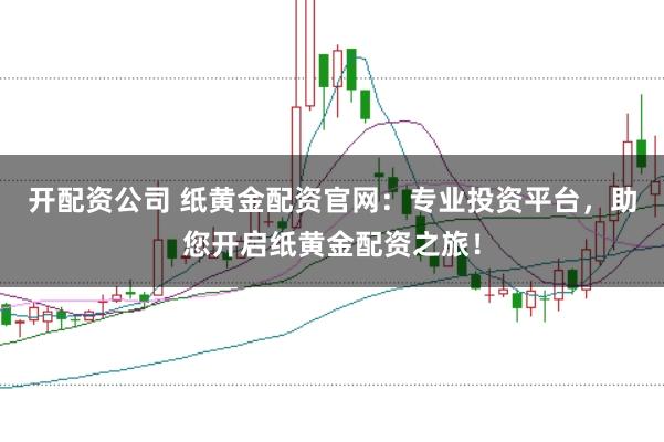 开配资公司 纸黄金配资官网：专业投资平台，助您开启纸黄金配资之旅！