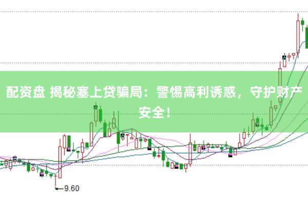 配资盘 揭秘塞上贷骗局：警惕高利诱惑，守护财产安全！