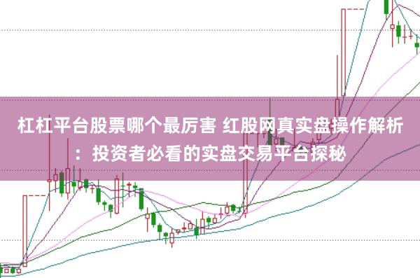杠杠平台股票哪个最厉害 红股网真实盘操作解析：投资者必看的实盘交易平台探秘