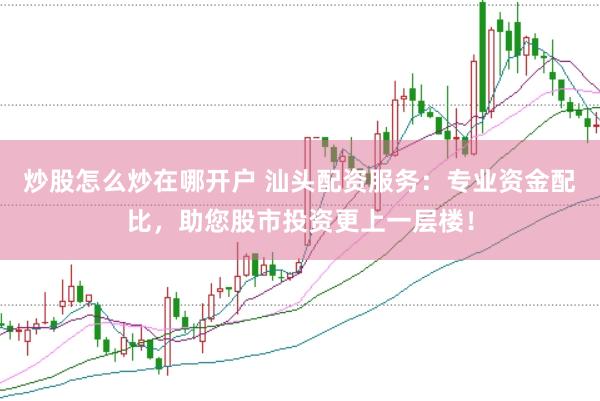 炒股怎么炒在哪开户 汕头配资服务：专业资金配比，助您股市投资更上一层楼！
