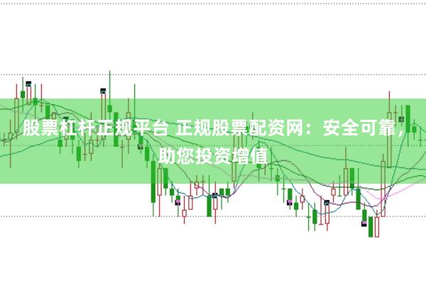 股票杠杆正规平台 正规股票配资网：安全可靠，助您投资增值