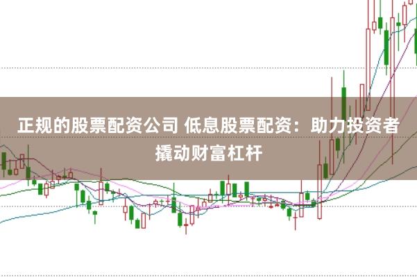 正规的股票配资公司 低息股票配资：助力投资者撬动财富杠杆