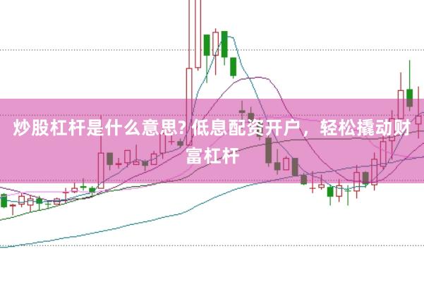 炒股杠杆是什么意思? 低息配资开户，轻松撬动财富杠杆