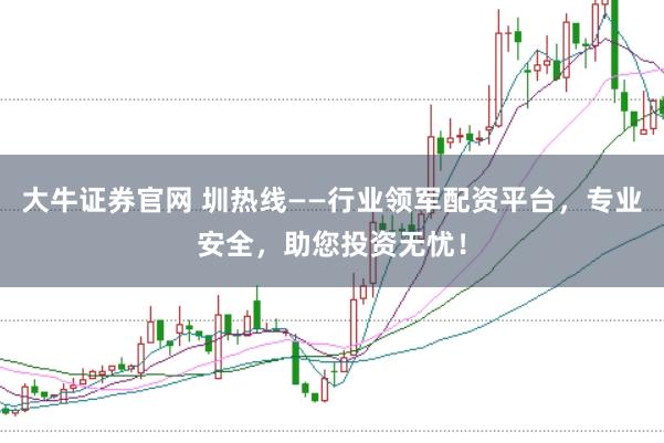大牛证券官网 圳热线——行业领军配资平台，专业安全，助您投资无忧！