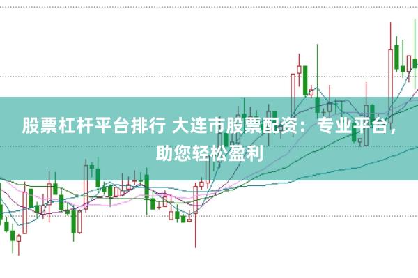 股票杠杆平台排行 大连市股票配资：专业平台，助您轻松盈利
