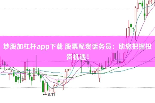 炒股加杠杆app下载 股票配资话务员：助您把握投资机遇！
