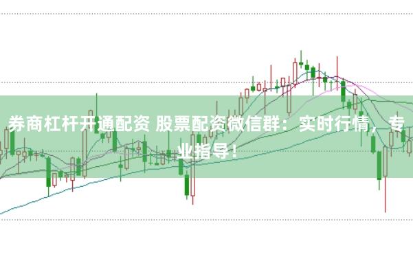 券商杠杆开通配资 股票配资微信群：实时行情，专业指导！