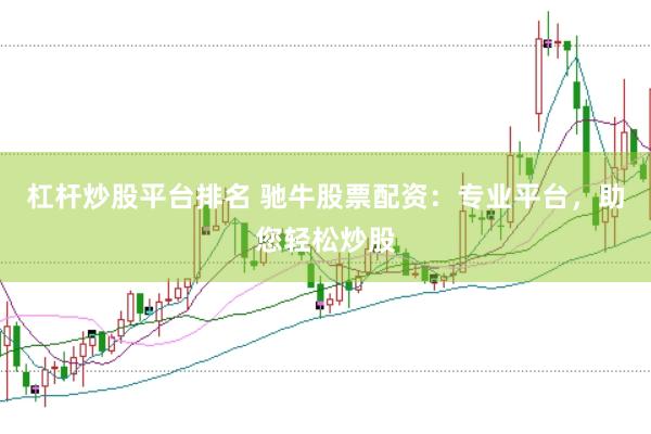杠杆炒股平台排名 驰牛股票配资：专业平台，助您轻松炒股