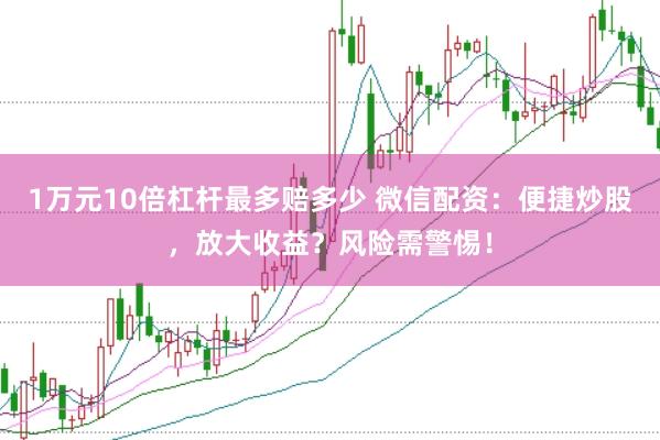 1万元10倍杠杆最多赔多少 微信配资：便捷炒股，放大收益？风险需警惕！