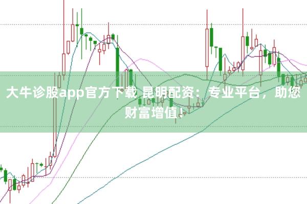 大牛诊股app官方下载 昆明配资：专业平台，助您财富增值！