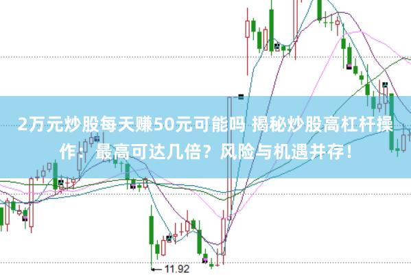 2万元炒股每天赚50元可能吗 揭秘炒股高杠杆操作：最高可达几倍？风险与机遇并存！
