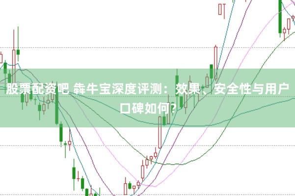 股票配资吧 犇牛宝深度评测：效果、安全性与用户口碑如何？