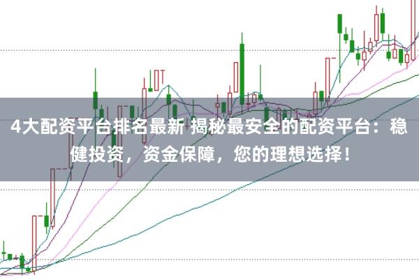 4大配资平台排名最新 揭秘最安全的配资平台：稳健投资，资金保障，您的理想选择！