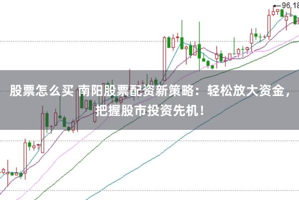 股票怎么买 南阳股票配资新策略：轻松放大资金，把握股市投资先机！