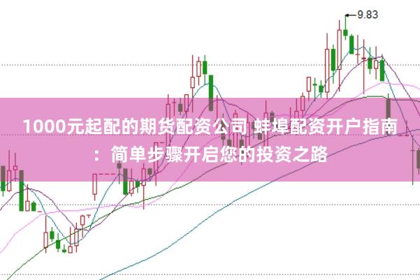 1000元起配的期货配资公司 蚌埠配资开户指南：简单步骤开启您的投资之路