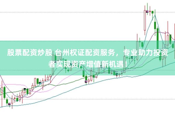 股票配资炒股 台州权证配资服务，专业助力投资者实现资产增值新机遇！