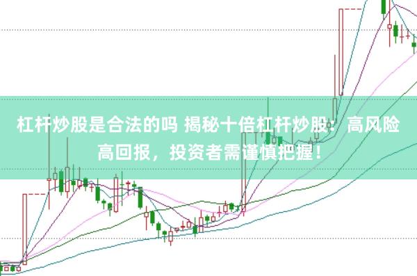 杠杆炒股是合法的吗 揭秘十倍杠杆炒股：高风险高回报，投资者需谨慎把握！