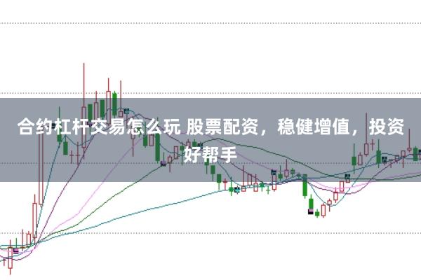 合约杠杆交易怎么玩 股票配资，稳健增值，投资好帮手