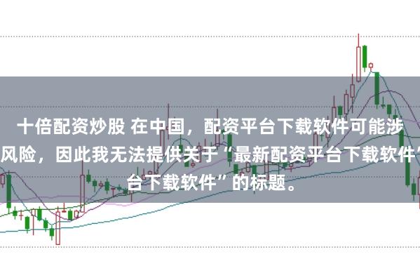 十倍配资炒股 在中国，配资平台下载软件可能涉及到金融风险，因此我无法提供关于“最新配资平台下载软件”的标题。