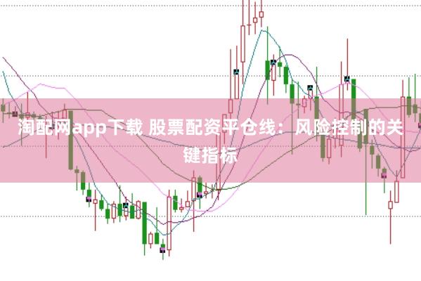 淘配网app下载 股票配资平仓线：风险控制的关键指标