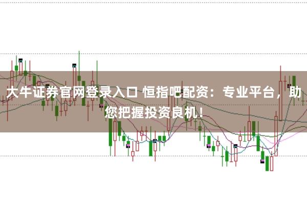大牛证券官网登录入口 恒指吧配资：专业平台，助您把握投资良机！