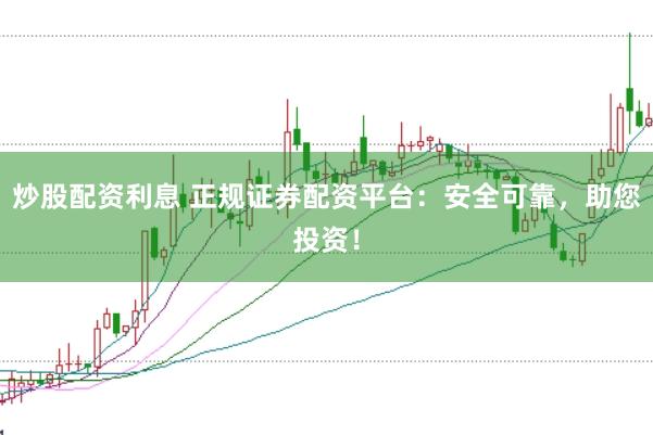炒股配资利息 正规证券配资平台：安全可靠，助您投资！